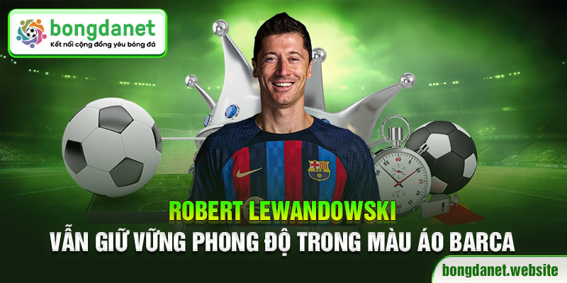 Robert Lewandowski vẫn giữ vững phong độ trong màu áo Barca